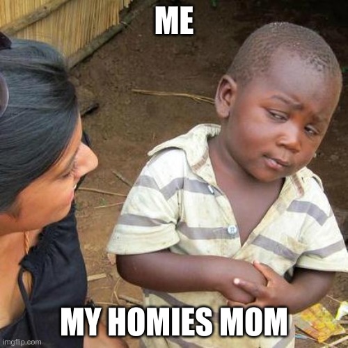 hi mama | ME; MY HOMIES MOM | image tagged in memes,third world skeptical kid | made w/ Imgflip meme maker