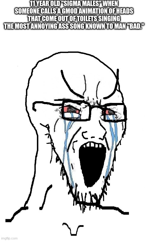 SHUT UP FOR ONCE DEAR GOD | 11 YEAR OLD "SIGMA MALES" WHEN SOMEONE CALLS A GMOD ANIMATION OF HEADS THAT COME OUT OF TOILETS SINGING THE MOST ANNOYING ASS SONG KNOWN TO MAN "BAD." | image tagged in crying sojack | made w/ Imgflip meme maker