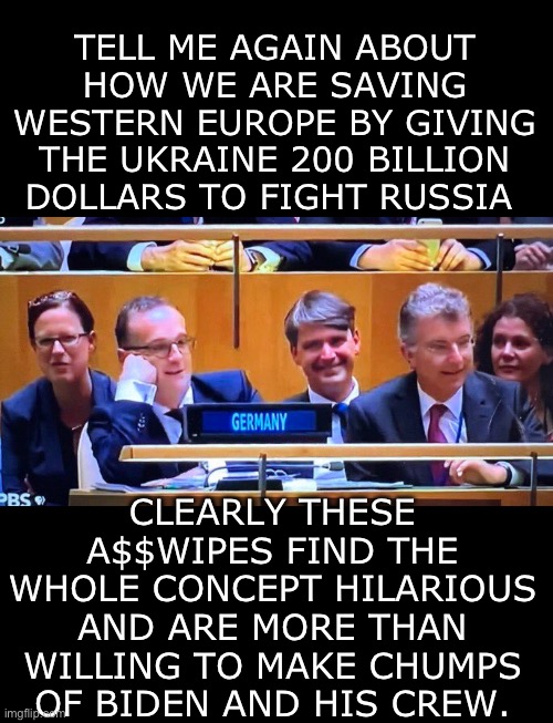 Yep | TELL ME AGAIN ABOUT HOW WE ARE SAVING WESTERN EUROPE BY GIVING THE UKRAINE 200 BILLION DOLLARS TO FIGHT RUSSIA; CLEARLY THESE A$$WIPES FIND THE WHOLE CONCEPT HILARIOUS AND ARE MORE THAN WILLING TO MAKE CHUMPS OF BIDEN AND HIS CREW. | image tagged in slow joe,democrats | made w/ Imgflip meme maker