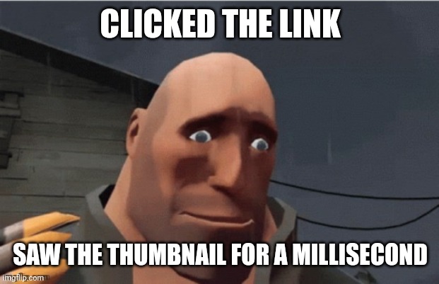sad heavy | CLICKED THE LINK SAW THE THUMBNAIL FOR A MILLISECOND | image tagged in sad heavy | made w/ Imgflip meme maker