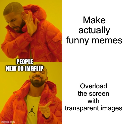 I hate it | Make actually funny memes; PEOPLE NEW TO IMGFLIP; Overload the screen with transparent images | image tagged in memes,drake hotline bling,new users,bad memes | made w/ Imgflip meme maker