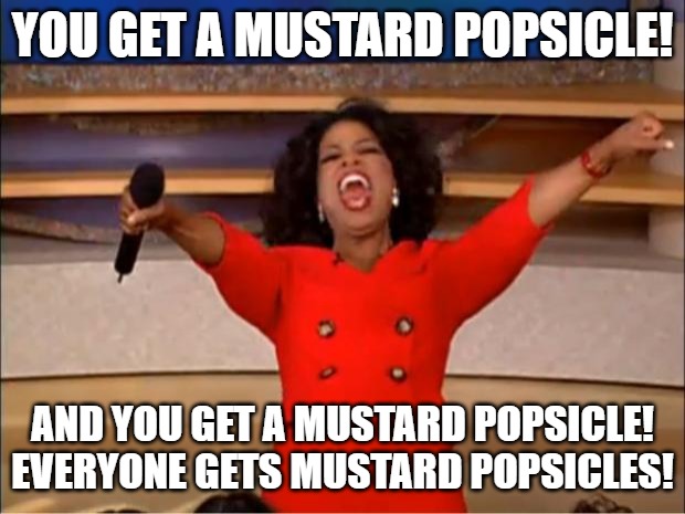 Oprah You Get A Meme | YOU GET A MUSTARD POPSICLE! AND YOU GET A MUSTARD POPSICLE! EVERYONE GETS MUSTARD POPSICLES! | image tagged in memes,oprah you get a | made w/ Imgflip meme maker