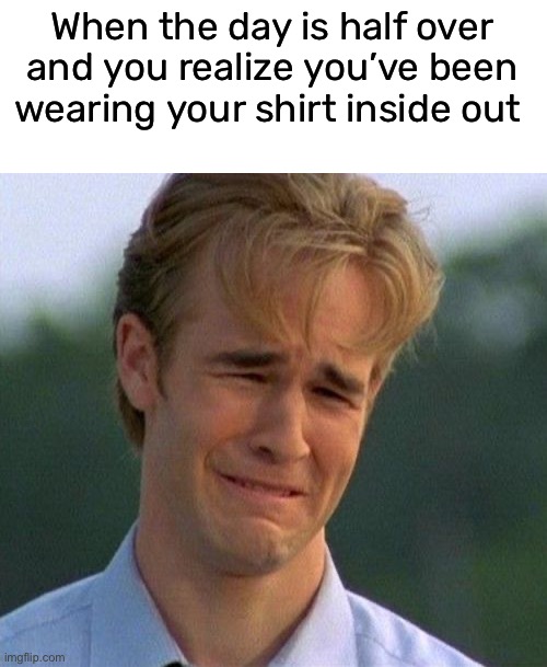 why didn’t I notice before I went out in public | When the day is half over and you realize you’ve been wearing your shirt inside out | image tagged in memes,1990s first world problems,funny,or backwards,for real | made w/ Imgflip meme maker