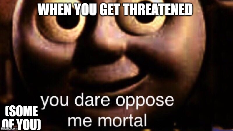 Ok, ok, I may have been in a situation like this BUT at least I won | WHEN YOU GET THREATENED; (SOME OF YOU) | image tagged in you dare oppose me mortal | made w/ Imgflip meme maker