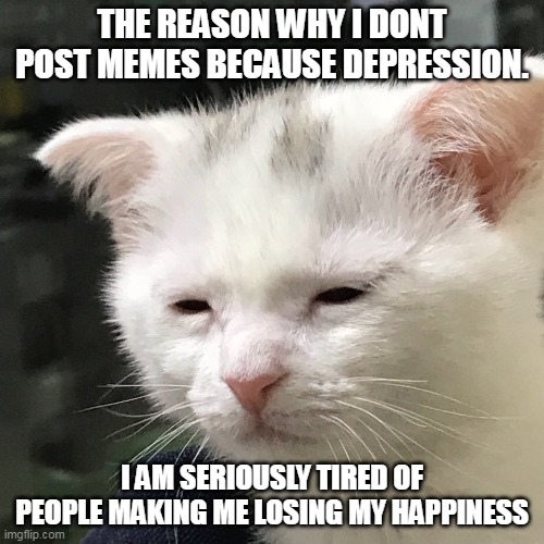 I cant take it anymore. | THE REASON WHY I DONT POST MEMES BECAUSE DEPRESSION. I AM SERIOUSLY TIRED OF PEOPLE MAKING ME LOSING MY HAPPINESS | image tagged in i'm awake but at what cost | made w/ Imgflip meme maker