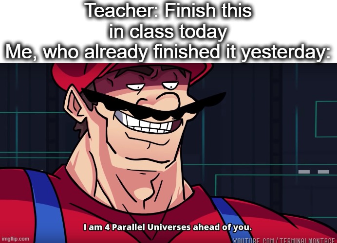 way ahead of you | Teacher: Finish this in class today
Me, who already finished it yesterday: | image tagged in mario i am four parallel universes ahead of you,i am 4 parallel universes ahead of you,universe,mario,school,assignment | made w/ Imgflip meme maker