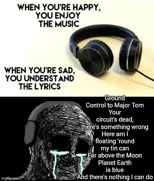 Ground Control To Major Tom | Ground Control to Major Tom
Your circuit's dead, there's something wrong
Here am I floating 'round my tin can
Far above the Moon
Planet Earth is blue
And there's nothing I can do | image tagged in when your sad you understand the lyrics | made w/ Imgflip meme maker