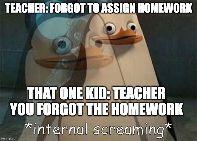 We all know that guy | TEACHER: FORGOT TO ASSIGN HOMEWORK; THAT ONE KID: TEACHER YOU FORGOT THE HOMEWORK | image tagged in private internal screaming | made w/ Imgflip meme maker