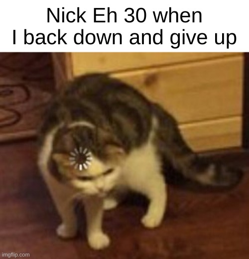 *Internet startup sounds* | Nick Eh 30 when I back down and give up | image tagged in loading cat,funny,random tag | made w/ Imgflip meme maker