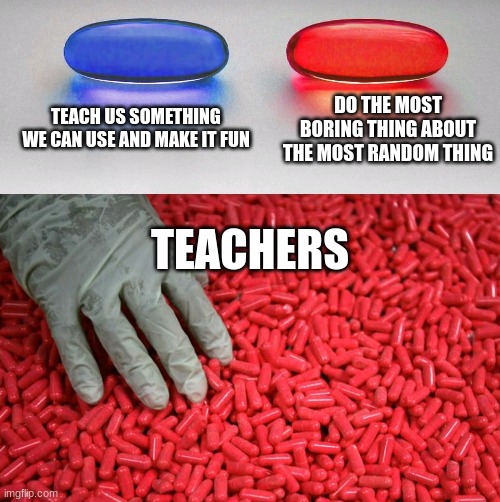 Blue or red pill | TEACH US SOMETHING WE CAN USE AND MAKE IT FUN; DO THE MOST BORING THING ABOUT THE MOST RANDOM THING; TEACHERS | image tagged in blue or red pill | made w/ Imgflip meme maker