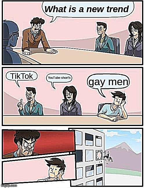 Boardroom Meeting Suggestion | What is a new trend; TikTok; YouTube short's; gay men | image tagged in memes,boardroom meeting suggestion | made w/ Imgflip meme maker