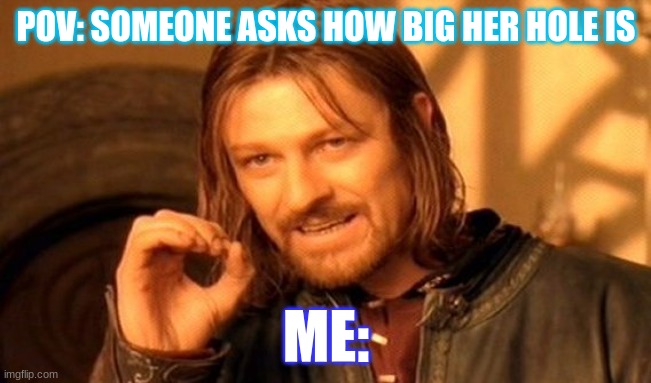 lol | POV: SOMEONE ASKS HOW BIG HER HOLE IS; ME: | image tagged in memes,one does not simply | made w/ Imgflip meme maker
