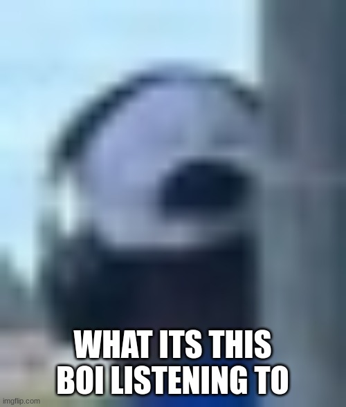 WHAT ITS THIS BOI LISTENING TO | made w/ Imgflip meme maker