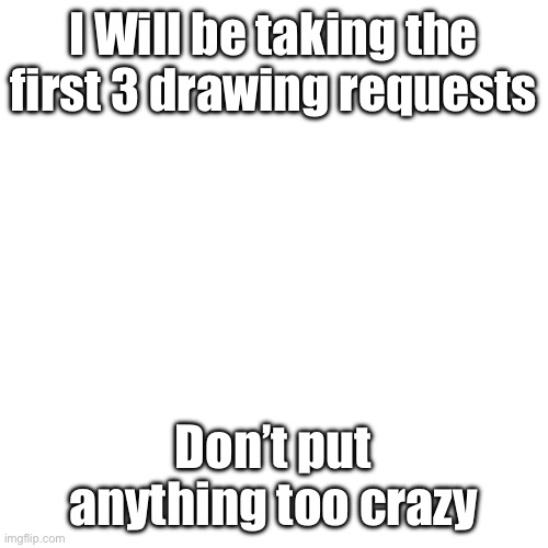 Blank Transparent Square Meme | I Will be taking the first 3 drawing requests; Don’t put anything too crazy | image tagged in memes,blank transparent square | made w/ Imgflip meme maker