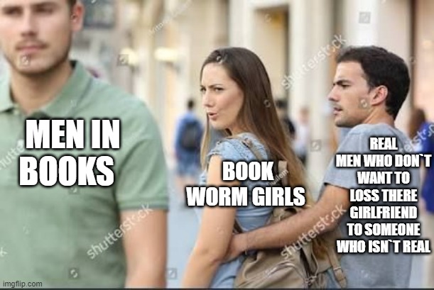 Distracted girlfriend  | REAL MEN WHO DON`T WANT TO LOSS THERE GIRLFRIEND TO SOMEONE WHO ISN`T REAL; MEN IN BOOKS; BOOK WORM GIRLS | image tagged in distracted girlfriend | made w/ Imgflip meme maker