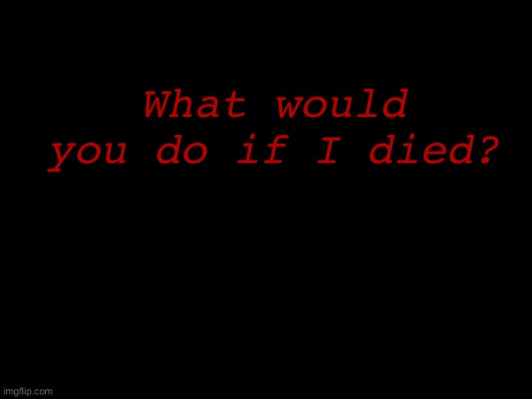 What would you do if I died? | made w/ Imgflip meme maker