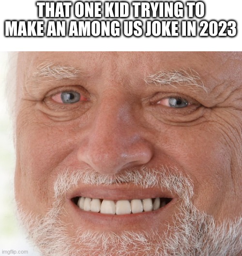 hmmm | THAT ONE KID TRYING TO MAKE AN AMONG US JOKE IN 2023 | image tagged in hide the pain harold | made w/ Imgflip meme maker