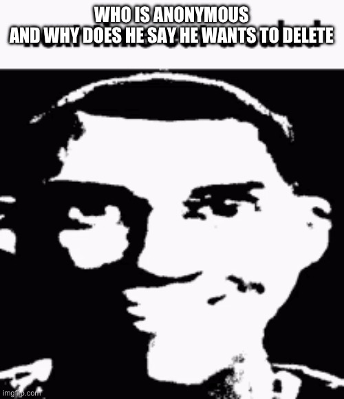 Next time eat a salad | WHO IS ANONYMOUS
AND WHY DOES HE SAY HE WANTS TO DELETE | image tagged in next time eat a salad | made w/ Imgflip meme maker