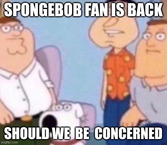 unfunny | SPONGEBOB FAN IS BACK; SHOULD WE  BE  CONCERNED | image tagged in unfunny | made w/ Imgflip meme maker