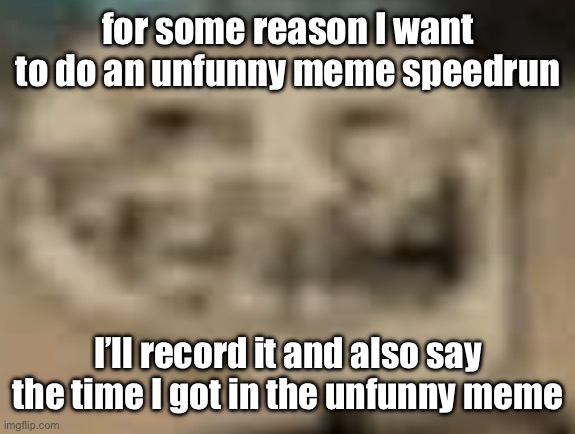 Low Quality Troll Face | for some reason I want to do an unfunny meme speedrun; I’ll record it and also say the time I got in the unfunny meme | image tagged in low quality troll face | made w/ Imgflip meme maker