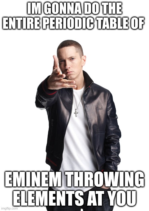 Woe, ____ be upon ye | IM GONNA DO THE ENTIRE PERIODIC TABLE OF; EMINEM THROWING ELEMENTS AT YOU | image tagged in woe ____ be upon ye | made w/ Imgflip meme maker