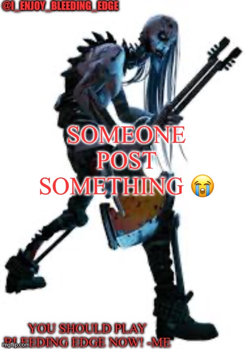 I_enjoy_bleeding_edge | SOMEONE POST SOMETHING 😭 | image tagged in i_enjoy_bleeding_edge | made w/ Imgflip meme maker