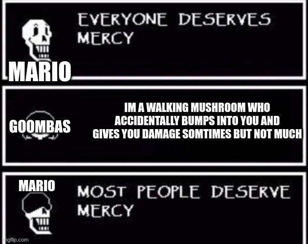 Everyone Deserves Mercy | MARIO; IM A WALKING MUSHROOM WHO ACCIDENTALLY BUMPS INTO YOU AND GIVES YOU DAMAGE SOMTIMES BUT NOT MUCH; GOOMBAS; MARIO | image tagged in everyone deserves mercy | made w/ Imgflip meme maker