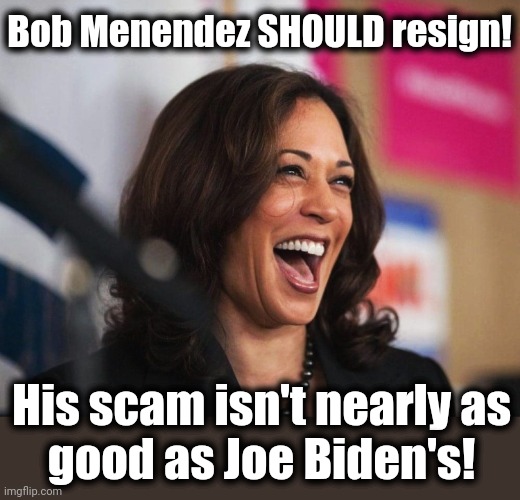 cackling kamala harris | Bob Menendez SHOULD resign! His scam isn't nearly as
good as Joe Biden's! | image tagged in cackling kamala harris,joe biden,bob menendez,corruption,democrats,resign | made w/ Imgflip meme maker