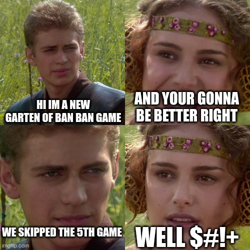 WHYYY | HI IM A NEW GARTEN OF BAN BAN GAME; AND YOUR GONNA BE BETTER RIGHT; WELL $#!+; WE SKIPPED THE 5TH GAME | image tagged in anakin padme 4 panel | made w/ Imgflip meme maker