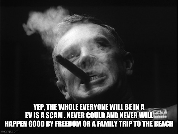 General Ripper (Dr. Strangelove) | YEP, THE WHOLE EVERYONE WILL BE IN A EV IS A SCAM . NEVER COULD AND NEVER WILL HAPPEN GOOD BY FREEDOM OR A FAMILY TRIP TO THE BEACH | image tagged in general ripper dr strangelove | made w/ Imgflip meme maker