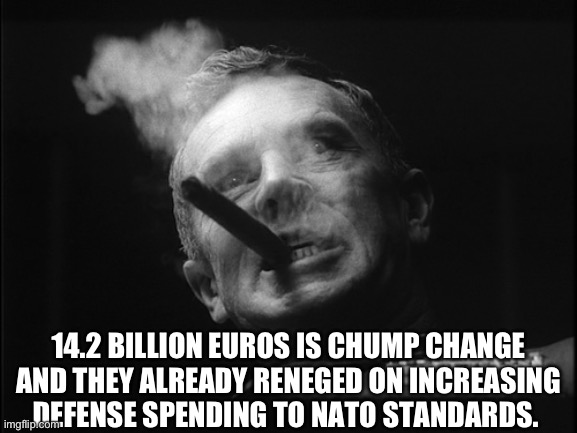 General Ripper (Dr. Strangelove) | 14.2 BILLION EUROS IS CHUMP CHANGE AND THEY ALREADY RENEGED ON INCREASING DEFENSE SPENDING TO NATO STANDARDS. | image tagged in general ripper dr strangelove | made w/ Imgflip meme maker