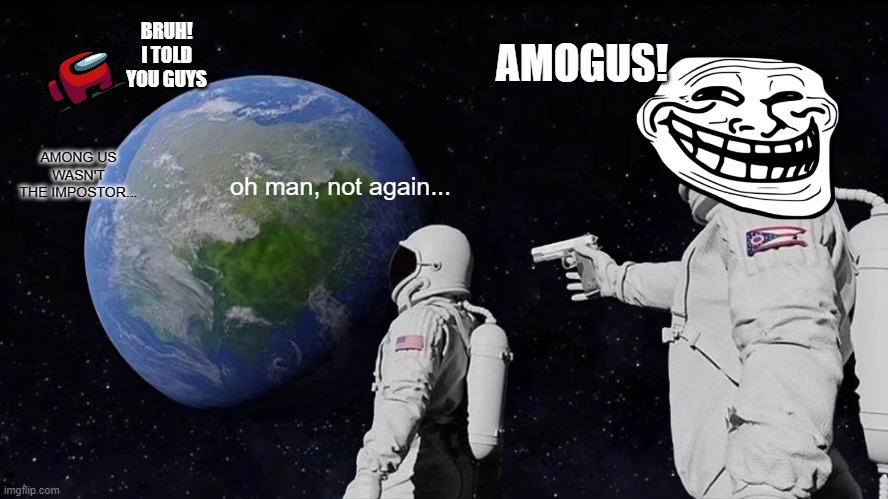 Always Has Been | AMOGUS! BRUH!
I TOLD YOU GUYS; AMONG US WASN'T THE IMPOSTOR... oh man, not again... | image tagged in memes,always has been | made w/ Imgflip meme maker
