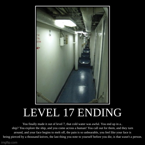 Level 17 Ending | LEVEL 17 ENDING | You finally made it out of level 7, that cold water was awful. You end up in a.. ship? You explore the ship, and you come  | image tagged in demotivationals,scary,horror,backrooms | made w/ Imgflip demotivational maker