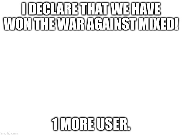 i thought about this carefully and i dont see why he should come back. | I DECLARE THAT WE HAVE WON THE WAR AGAINST MIXED! 1 MORE USER. | image tagged in oh wow are you actually reading these tags,we win | made w/ Imgflip meme maker