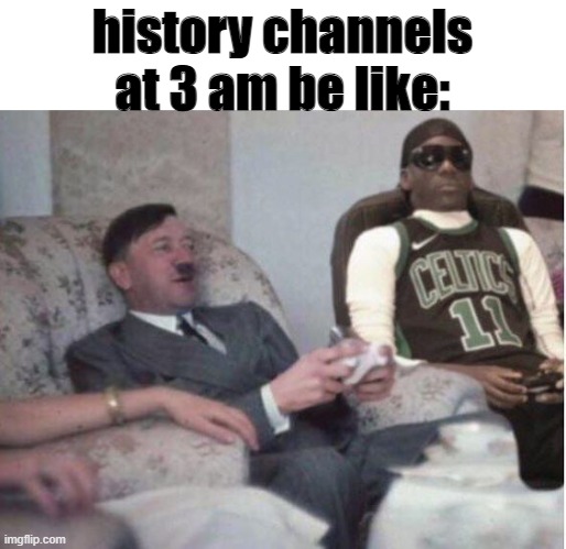 idk | history channels at 3 am be like: | image tagged in idk | made w/ Imgflip meme maker