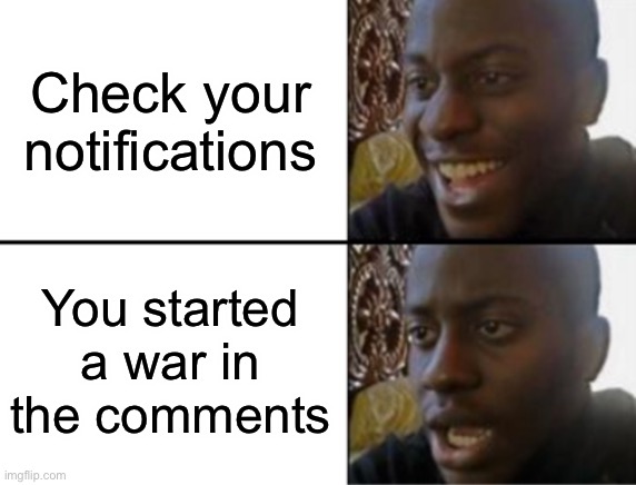 Happens way too often | Check your notifications; You started a war in the comments | image tagged in oh yeah oh no,war,comment,imgflip humor | made w/ Imgflip meme maker