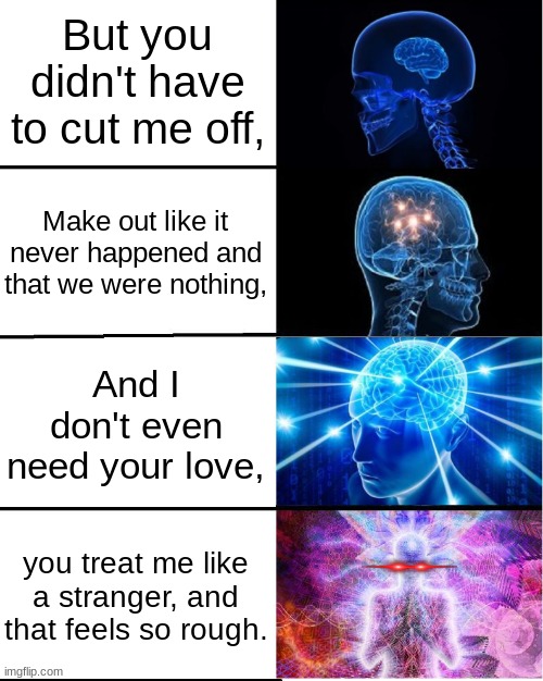 @_@ | But you didn't have to cut me off, Make out like it never happened and that we were nothing, And I don't even need your love, you treat me like a stranger, and that feels so rough. | image tagged in galaxy brain | made w/ Imgflip meme maker
