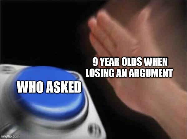 It gets old | 9 YEAR OLDS WHEN LOSING AN ARGUMENT; WHO ASKED | image tagged in memes,blank nut button | made w/ Imgflip meme maker