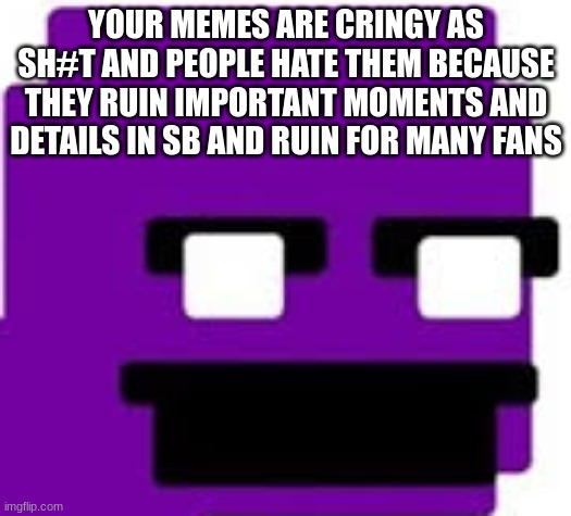 purple guy | YOUR MEMES ARE CRINGY AS SH#T AND PEOPLE HATE THEM BECAUSE THEY RUIN IMPORTANT MOMENTS AND DETAILS IN SB AND RUIN FOR MANY FANS | image tagged in purple guy | made w/ Imgflip meme maker