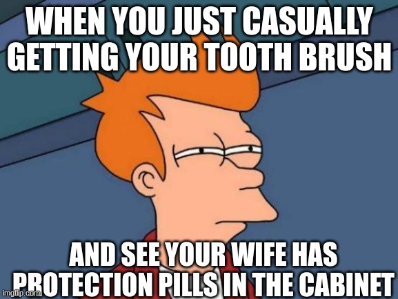 hmmmmmmmm....... | WHEN YOU JUST CASUALLY GETTING YOUR TOOTH BRUSH; AND SEE YOUR WIFE HAS PROTECTION PILLS IN THE CABINET | image tagged in memes,futurama fry | made w/ Imgflip meme maker