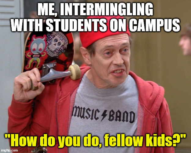 Aging | ME, INTERMINGLING WITH STUDENTS ON CAMPUS; "How do you do, fellow kids?" | image tagged in steve buscemi fellow kids | made w/ Imgflip meme maker