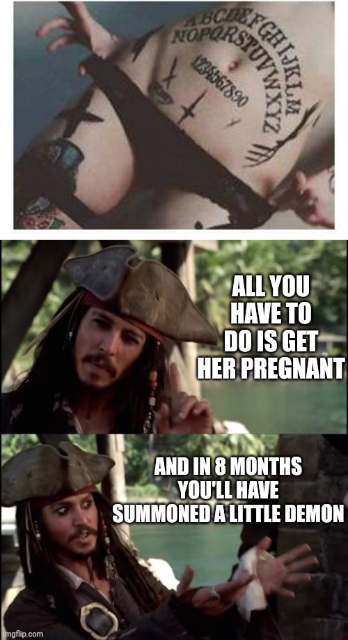 WORK THAT TATTOO, HER CHILDREN WILL POSSIBLY BE DEMONS | ALL YOU HAVE TO DO IS GET HER PREGNANT; AND IN 8 MONTHS YOU'LL HAVE SUMMONED A LITTLE DEMON | image tagged in jack sparrow i like this,tattoos,tattoo,ouija board | made w/ Imgflip meme maker