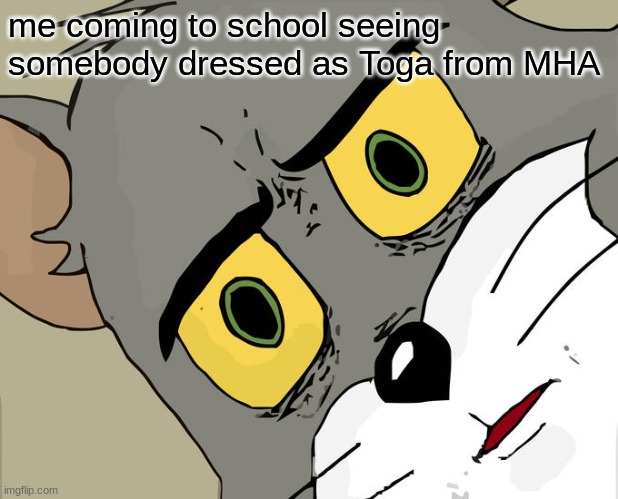 I did not know today you dress as a character from something you like to binge watch | me coming to school seeing somebody dressed as Toga from MHA | image tagged in memes,unsettled tom | made w/ Imgflip meme maker