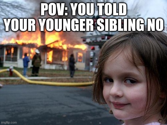 They take it personal | POV: YOU TOLD YOUR YOUNGER SIBLING NO | image tagged in memes,disaster girl | made w/ Imgflip meme maker