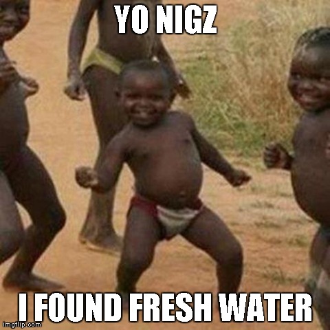 No racist intentions, no spamming this image with OMG TOTS RACISTS!!! | YO NIGZ I FOUND FRESH WATER | image tagged in memes,third world success kid | made w/ Imgflip meme maker