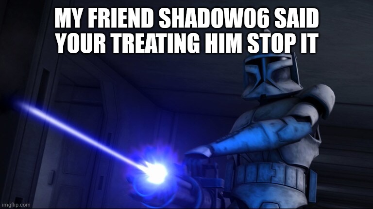 MY FRIEND SHADOW06 SAID YOUR TREATING HIM STOP IT | made w/ Imgflip meme maker