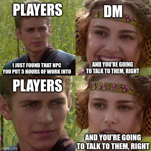 Anakin Padme 4 Panel | PLAYERS; DM; I JUST FOUND THAT NPC YOU PUT 5 HOURS OF WORK INTO; AND YOU'RE GOING TO TALK TO THEM, RIGHT; PLAYERS; AND YOU'RE GOING TO TALK TO THEM, RIGHT | image tagged in anakin padme 4 panel | made w/ Imgflip meme maker