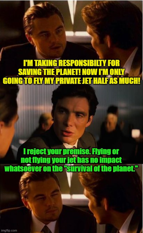 Reject the premise, reject the language, reject the culture, reject the lies. | I'M TAKING RESPONSIBILTY FOR SAVING THE PLANET! NOW I'M ONLY GOING TO FLY MY PRIVATE JET HALF AS MUCH! I reject your premise. Flying or not flying your jet has no impact whatsoever on the "survival of the planet." | image tagged in memes,inception | made w/ Imgflip meme maker