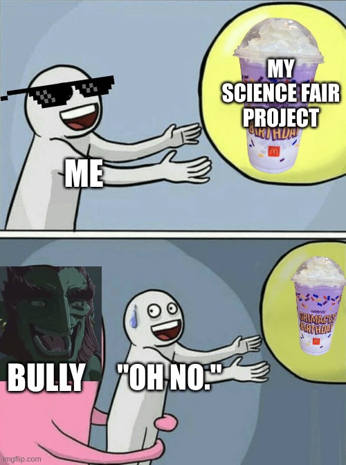 Science fair | MY SCIENCE FAIR PROJECT; ME; BULLY; "OH NO." | image tagged in memes,running away balloon,nerd | made w/ Imgflip meme maker