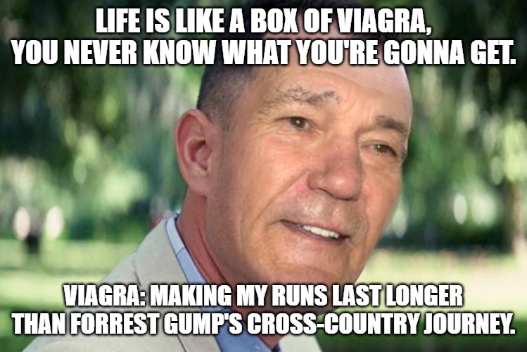LIFE IS LIKE A BOX OF VIAGRA, YOU NEVER KNOW WHAT YOU'RE GONNA GET. VIAGRA: MAKING MY RUNS LAST LONGER THAN FORREST GUMP'S CROSS-COUNTRY JOURNEY. | image tagged in forest gump | made w/ Imgflip meme maker